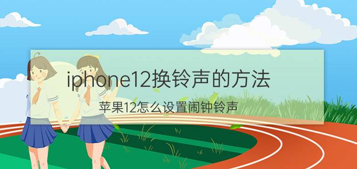 iphone12换铃声的方法 苹果12怎么设置闹钟铃声？